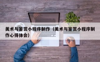 宜阳美术与鉴赏小程序制作（美术与鉴赏小程序制作心得体会）