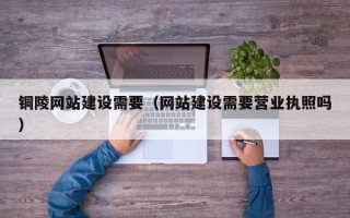 宜阳铜陵网站建设需要（网站建设需要营业执照吗）