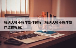 宜阳收纳大师小程序制作过程（收纳大师小程序制作过程视频）