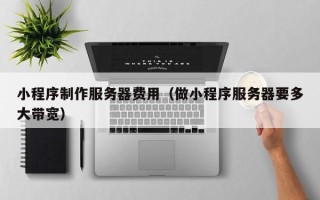 宜阳小程序制作服务器费用（做小程序服务器要多大带宽）