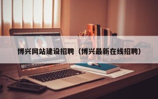 宜阳博兴网站建设招聘（博兴最新在线招聘）