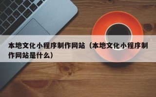 宜阳本地文化小程序制作网站（本地文化小程序制作网站是什么）