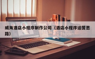 宜阳威海酒店小程序制作公司（酒店小程序运营思路）