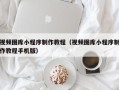 宜阳视频图库小程序制作教程（视频图库小程序制作教程手机版）
