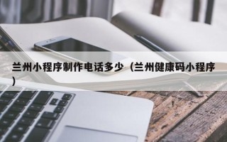 宜阳兰州小程序制作电话多少（兰州健康码小程序）
