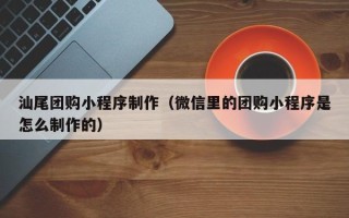 宜阳汕尾团购小程序制作（微信里的团购小程序是怎么制作的）